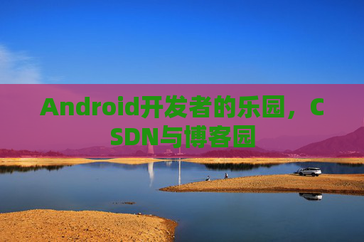 Android开发者的乐园，CSDN与博客园