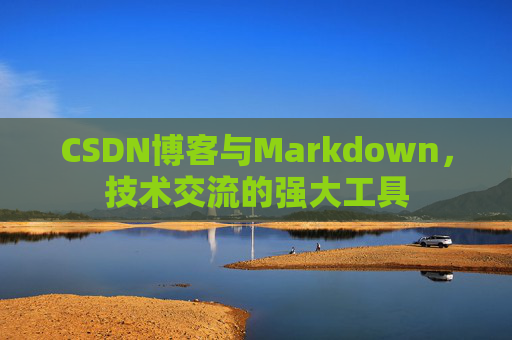 CSDN博客与Markdown，技术交流的强大工具